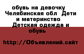 обувь на девочку - Челябинская обл. Дети и материнство » Детская одежда и обувь   